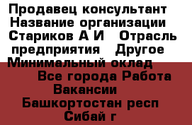 Продавец-консультант › Название организации ­ Стариков А.И › Отрасль предприятия ­ Другое › Минимальный оклад ­ 14 000 - Все города Работа » Вакансии   . Башкортостан респ.,Сибай г.